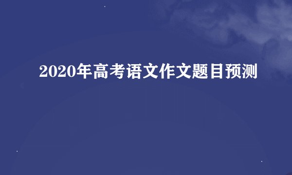 2020年高考语文作文题目预测