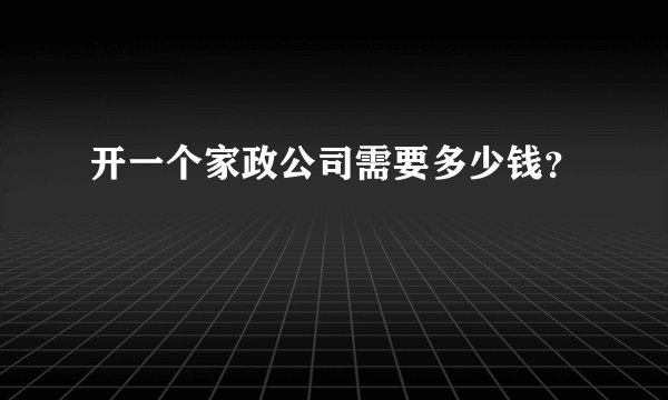 开一个家政公司需要多少钱？