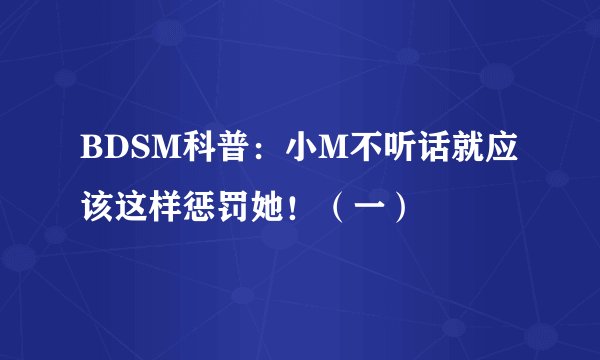 BDSM科普：小M不听话就应该这样惩罚她！（一）