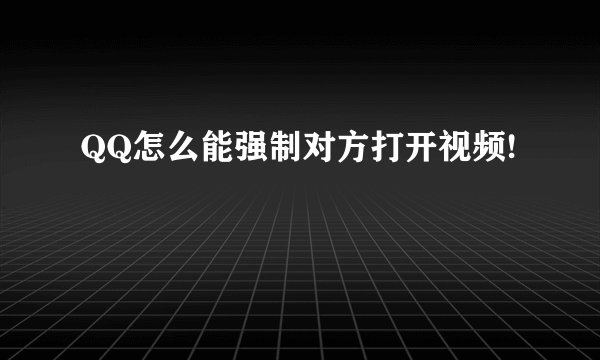 QQ怎么能强制对方打开视频!