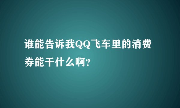 谁能告诉我QQ飞车里的消费券能干什么啊？