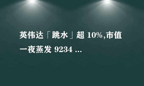 英伟达「跳水」超 10%,市值一夜蒸发 9234 亿,导致此次暴跌的主要原因是什么?