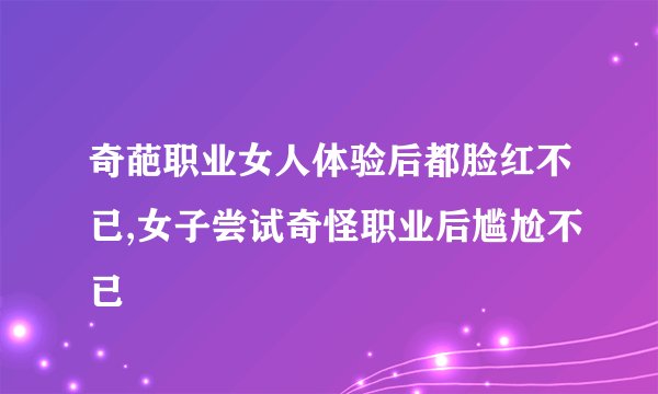 奇葩职业女人体验后都脸红不已,女子尝试奇怪职业后尴尬不已