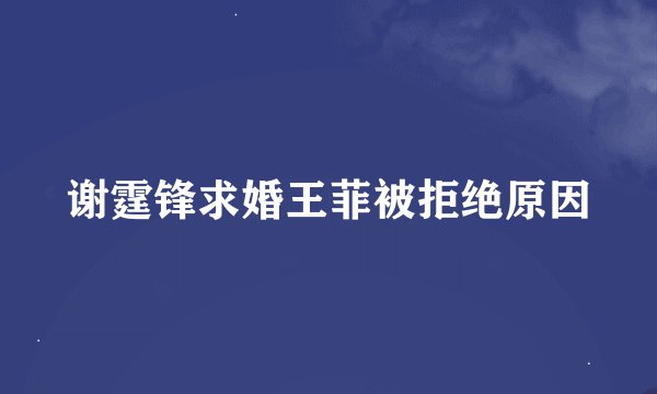 谢霆锋求婚王菲被拒绝原因