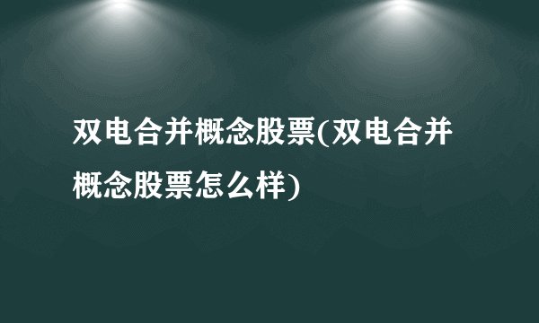 双电合并概念股票(双电合并概念股票怎么样)