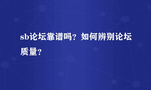 sb论坛靠谱吗？如何辨别论坛质量？