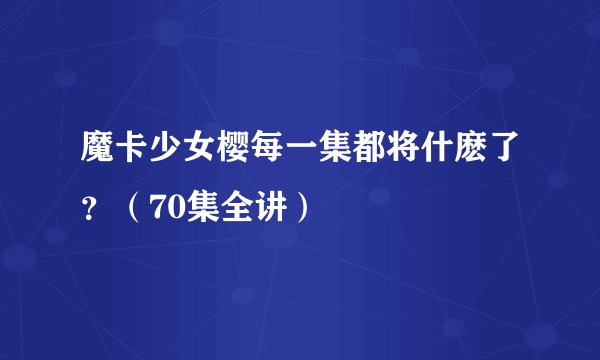 魔卡少女樱每一集都将什麽了？（70集全讲）