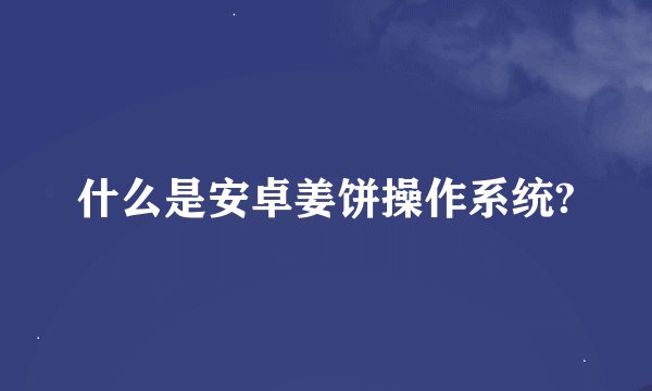 什么是安卓姜饼操作系统?