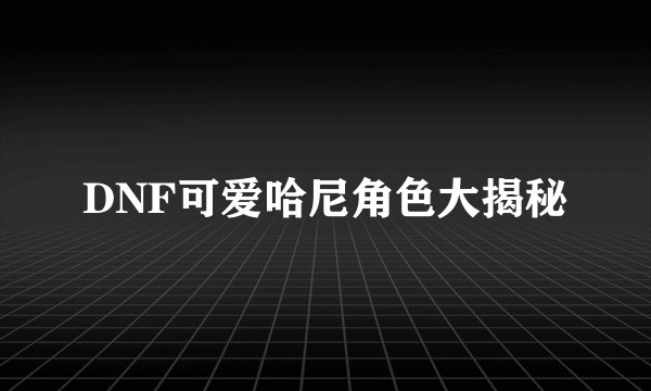 DNF可爱哈尼角色大揭秘