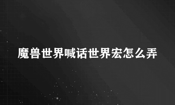 魔兽世界喊话世界宏怎么弄
