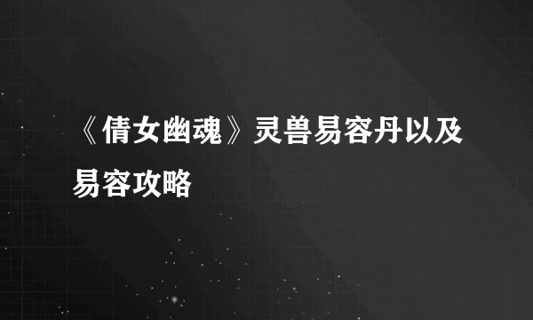 《倩女幽魂》灵兽易容丹以及易容攻略
