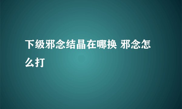 下级邪念结晶在哪换 邪念怎么打