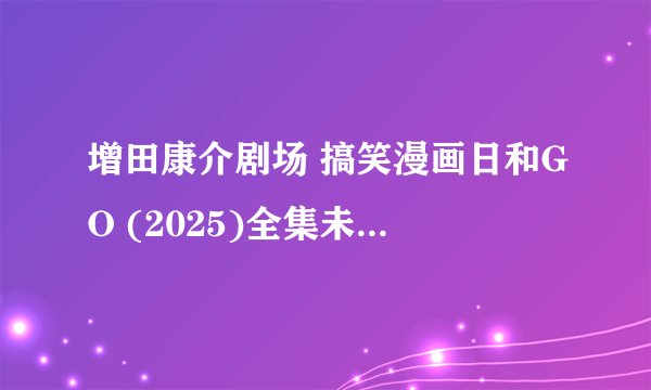 增田康介剧场 搞笑漫画日和GO (2025)全集未删减高清版免费下载