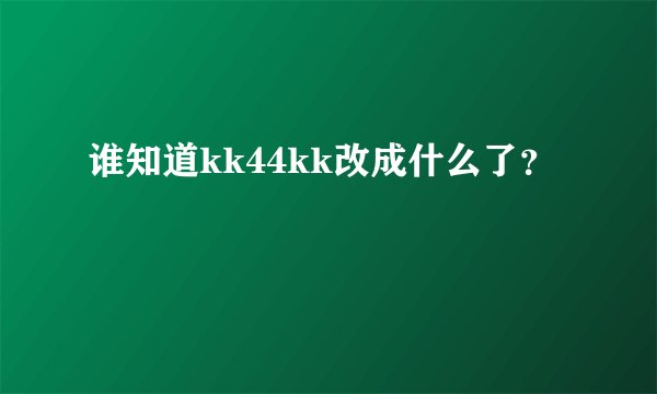 谁知道kk44kk改成什么了？