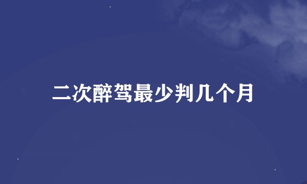 二次醉驾最少判几个月