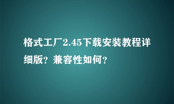 格式工厂2.45下载安装教程详细版？兼容性如何？