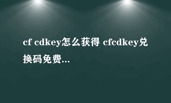 cf cdkey怎么获得 cfcdkey兑换码免费领取端游
