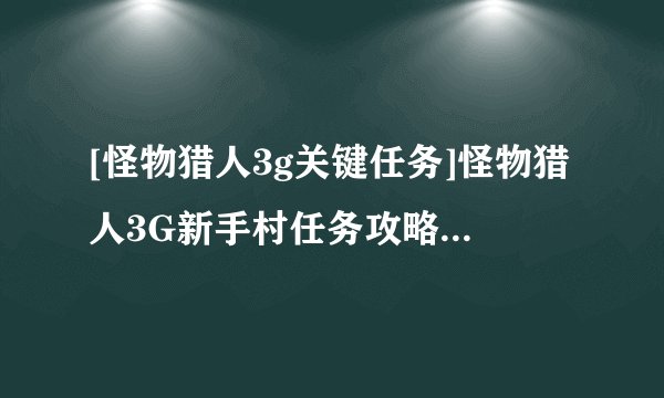 [怪物猎人3g关键任务]怪物猎人3G新手村任务攻略介绍_[怪物猎人3g关键任务]怪物猎人3G新手村任务攻略是什么