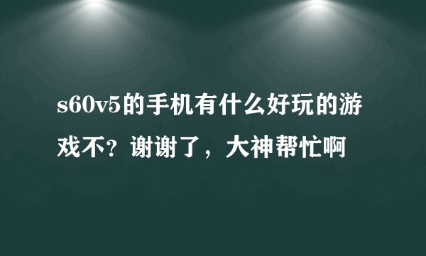 s60v5的手机有什么好玩的游戏不？谢谢了，大神帮忙啊