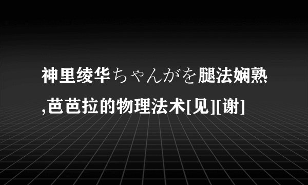 神里绫华ちゃんがを腿法娴熟,芭芭拉的物理法术[见][谢]