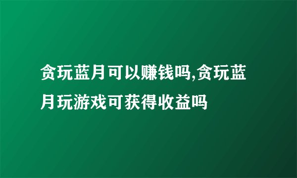 贪玩蓝月可以赚钱吗,贪玩蓝月玩游戏可获得收益吗
