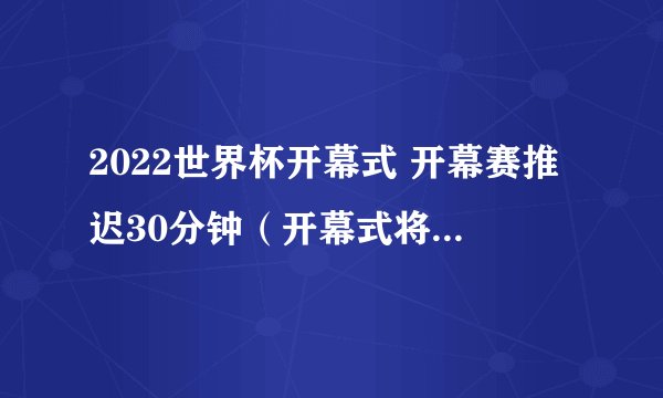 2022世界杯开幕式 开幕赛推迟30分钟（开幕式将会推迟30分钟）