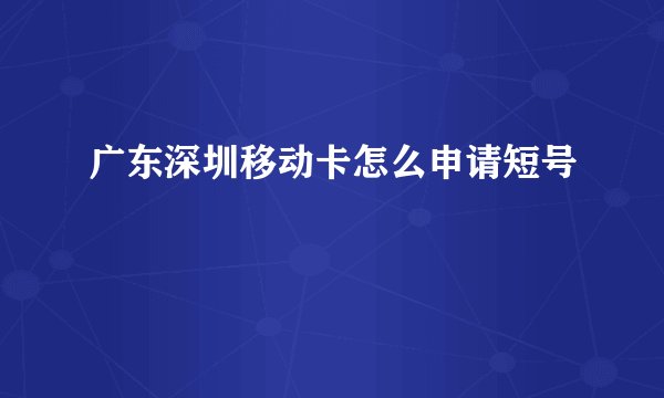 广东深圳移动卡怎么申请短号