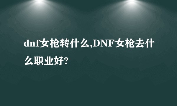 dnf女枪转什么,DNF女枪去什么职业好?