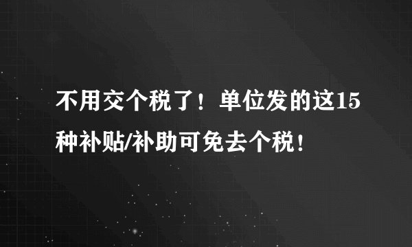 不用交个税了！单位发的这15种补贴/补助可免去个税！