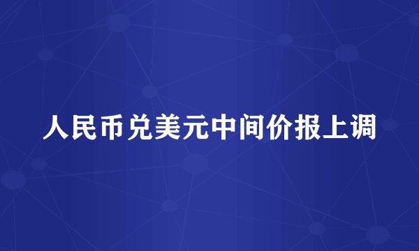 人民币兑美元中间价报上调
