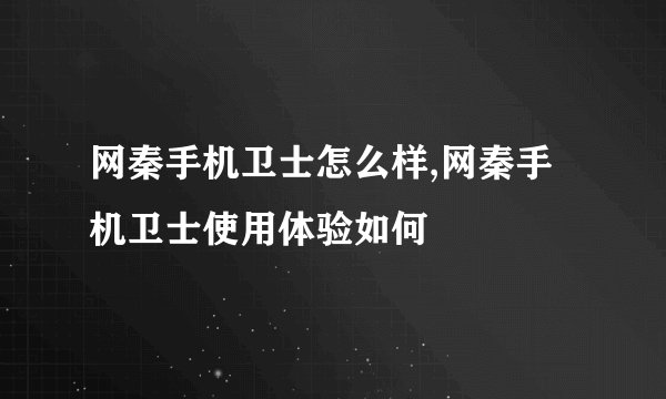 网秦手机卫士怎么样,网秦手机卫士使用体验如何