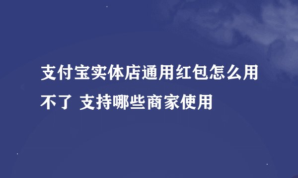 支付宝实体店通用红包怎么用不了 支持哪些商家使用