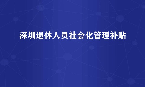 深圳退休人员社会化管理补贴