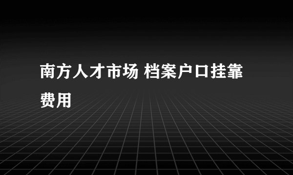 南方人才市场 档案户口挂靠费用