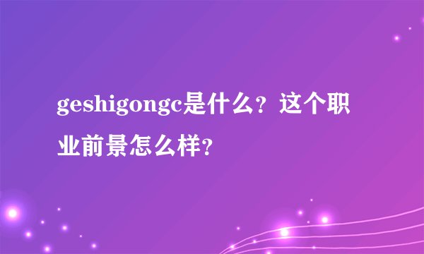 geshigongc是什么？这个职业前景怎么样？
