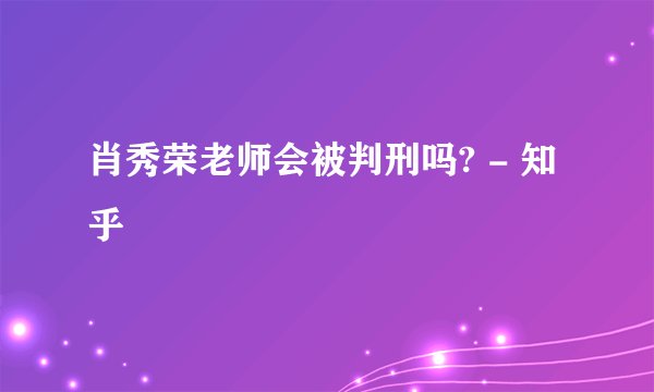 肖秀荣老师会被判刑吗? - 知乎