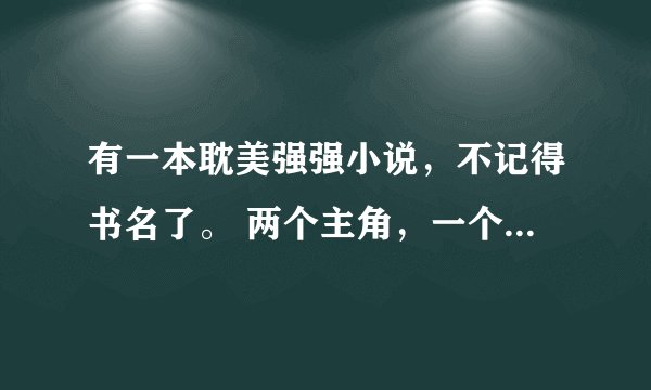 有一本耽美强强小说，不记得书名了。 两个主角，一个小时候是个富家胖子，家变后被别有用心的朋友介绍去