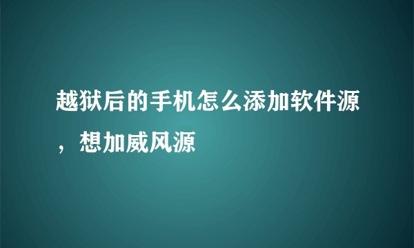 越狱后的手机怎么添加软件源，想加威风源