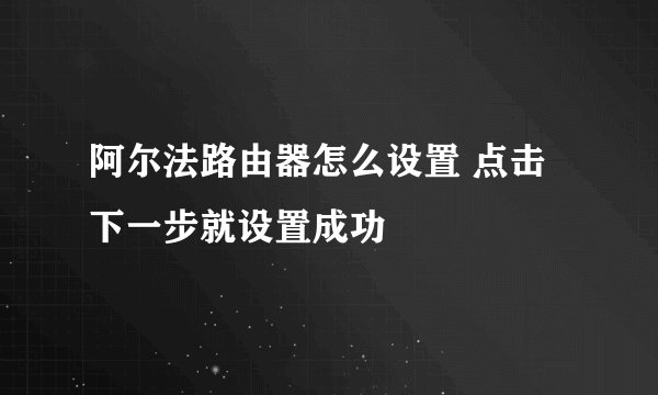 阿尔法路由器怎么设置 点击下一步就设置成功