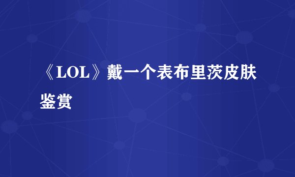 《LOL》戴一个表布里茨皮肤鉴赏