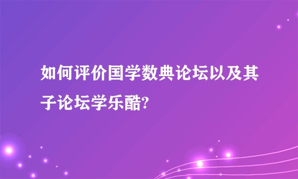 如何评价国学数典论坛以及其子论坛学乐酷?