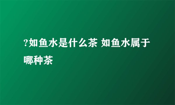 ?如鱼水是什么茶 如鱼水属于哪种茶