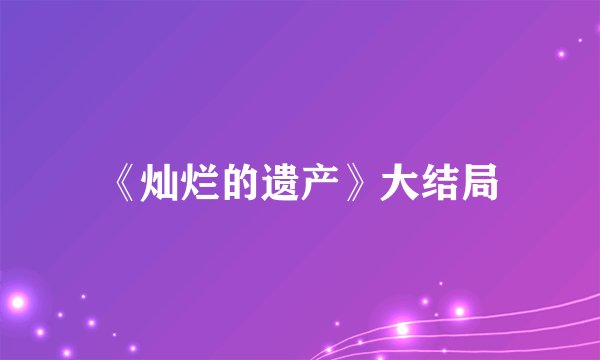 《灿烂的遗产》大结局