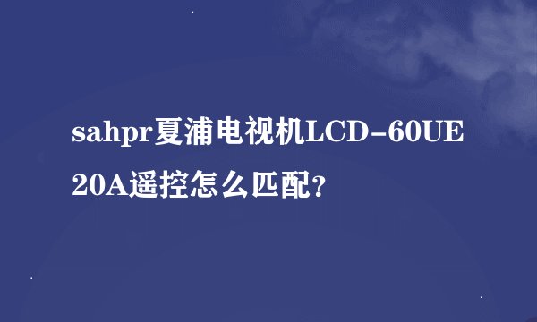 sahpr夏浦电视机LCD-60UE20A遥控怎么匹配？
