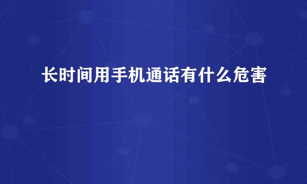 长时间用手机通话有什么危害