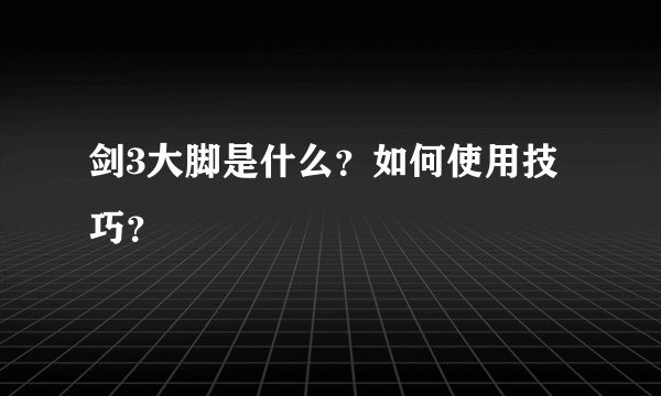 剑3大脚是什么？如何使用技巧？