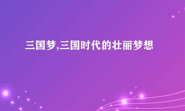 三国梦,三国时代的壮丽梦想