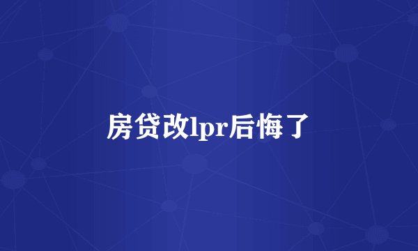 房贷改lpr后悔了