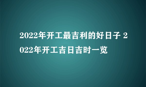 2022年开工最吉利的好日子 2022年开工吉日吉时一览