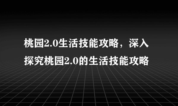 桃园2.0生活技能攻略，深入探究桃园2.0的生活技能攻略
